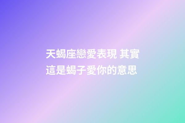 天蝎座戀愛表現 其實這是蝎子愛你的意思